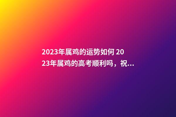 2023年属鸡的运势如何 2023年属鸡的高考顺利吗，祝愿高考顺利的数字-第1张-观点-玄机派